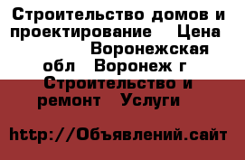 Строительство домов и проектирование. › Цена ­ 15 000 - Воронежская обл., Воронеж г. Строительство и ремонт » Услуги   